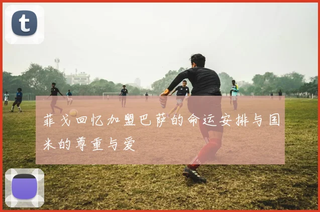 菲戈回忆加盟巴萨的命运安排与国米的尊重与爱