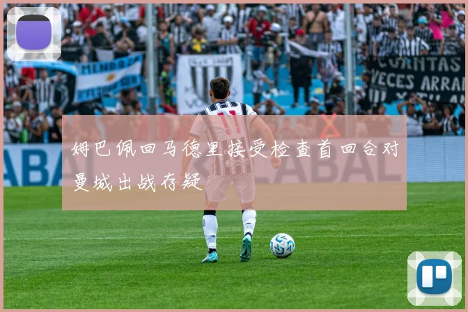 姆巴佩回马德里接受检查首回合对曼城出战存疑