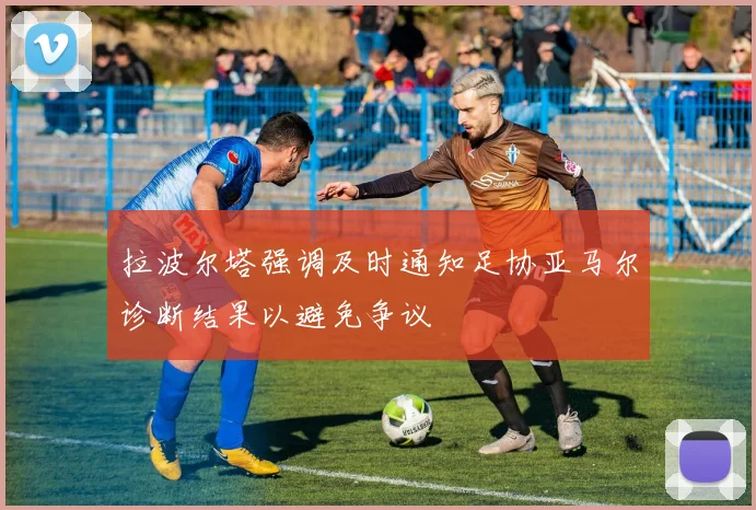 拉波尔塔强调及时通知足协亚马尔诊断结果以避免争议