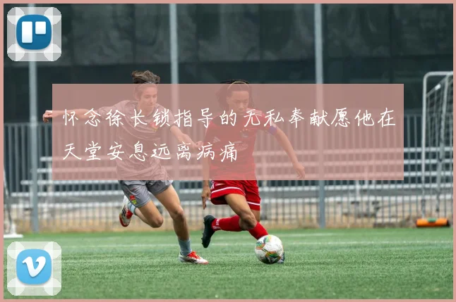 怀念徐长锁指导的无私奉献愿他在天堂安息远离病痛