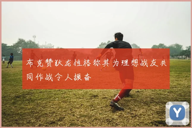 布克赞狄龙性格称其为理想战友共同作战令人振奋