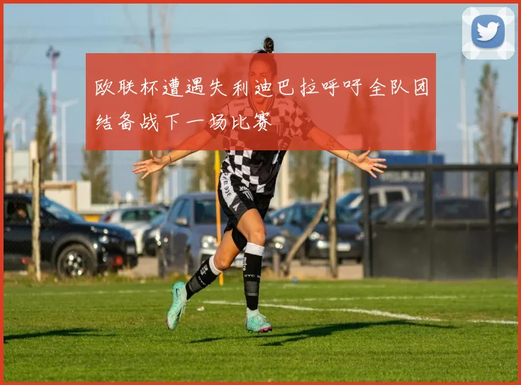 欧联杯遭遇失利迪巴拉呼吁全队团结备战下一场比赛