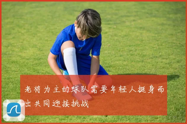 老将为主的球队需要年轻人挺身而出共同迎接挑战