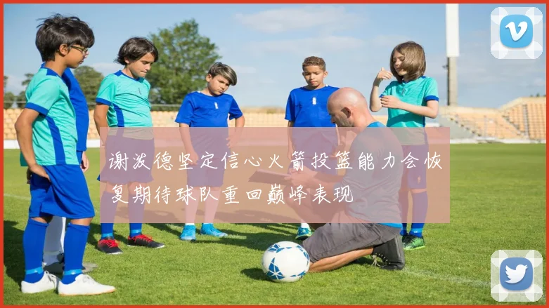 谢泼德坚定信心火箭投篮能力会恢复期待球队重回巅峰表现