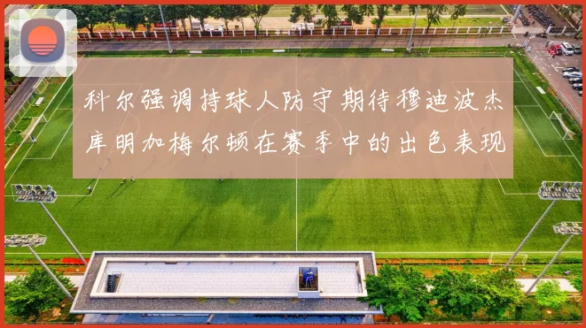 科尔强调持球人防守期待穆迪波杰库明加梅尔顿在赛季中的出色表现