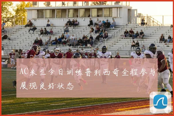 AC米兰今日训练普利西奇全程参与展现良好状态