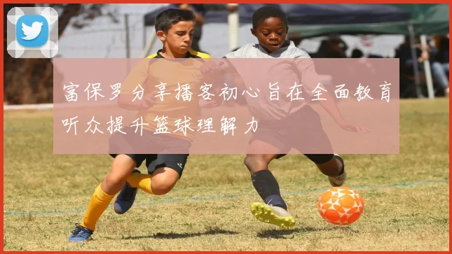 富保罗分享播客初心旨在全面教育听众提升篮球理解力