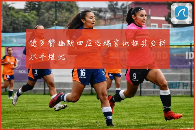 德罗赞幽默回应洛瑞言论称其分析水平堪忧