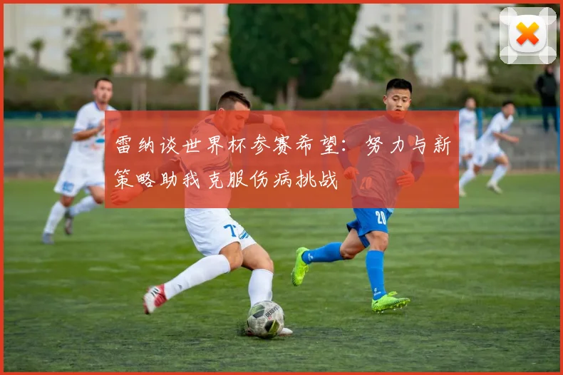 雷纳谈世界杯参赛希望：努力与新策略助我克服伤病挑战