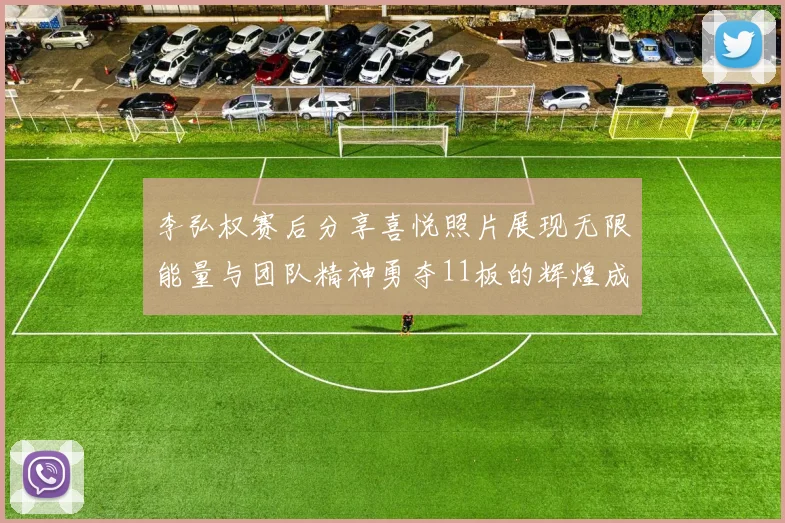 李弘权赛后分享喜悦照片展现无限能量与团队精神勇夺11板的辉煌成就