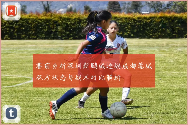 赛前分析深圳新鹏城迎战成都蓉城双方状态与战术对比解析