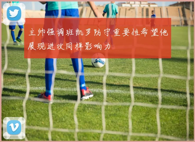 主帅强调班凯罗防守重要性希望他展现进攻同样影响力