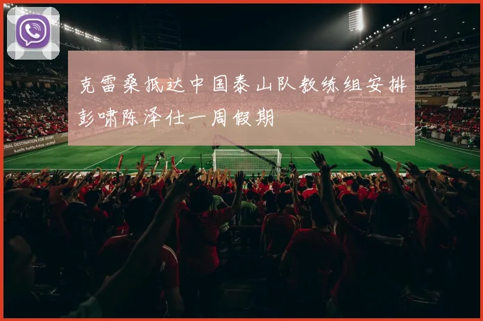 克雷桑抵达中国泰山队教练组安排彭啸陈泽仕一周假期