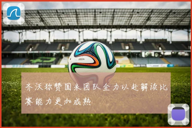 齐沃称赞国米团队全力以赴解读比赛能力更加成熟