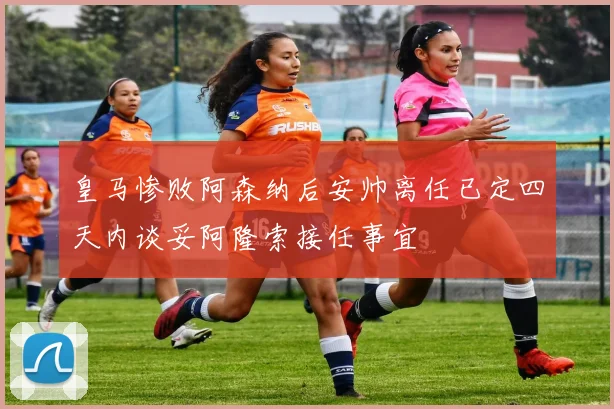 皇马惨败阿森纳后安帅离任已定四天内谈妥阿隆索接任事宜