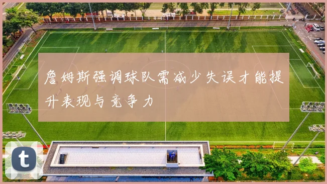 詹姆斯强调球队需减少失误才能提升表现与竞争力