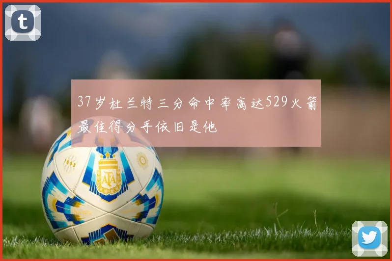 37岁杜兰特三分命中率高达529火箭最佳得分手依旧是他