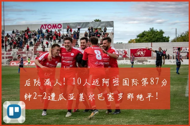 后防漏人！10人迈阿密国际第87分钟2-2遭瓜亚基尔巴塞罗那绝平！