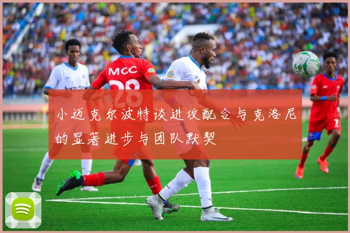 小迈克尔波特谈进攻配合与克洛尼的显著进步与团队默契