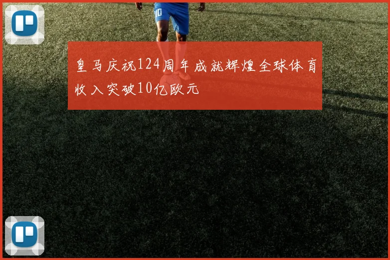 皇马庆祝124周年成就辉煌全球体育收入突破10亿欧元