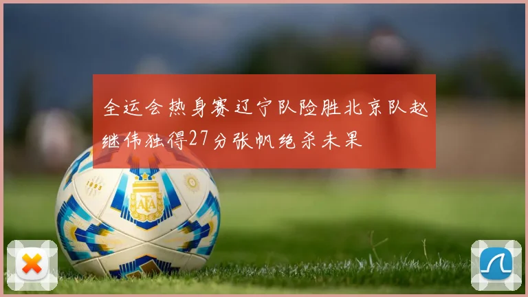 全运会热身赛辽宁队险胜北京队赵继伟独得27分张帆绝杀未果