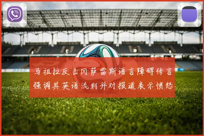 马祖拉反击冈萨雷斯语言障碍传言强调其英语流利并对报道表示愤怒