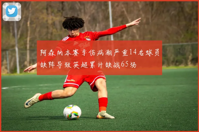 阿森纳本赛季伤病潮严重14名球员缺阵导致英超累计缺战65场